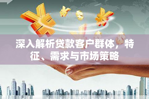 佛山深入解析贷款客户群体，特征、需求与市场策略