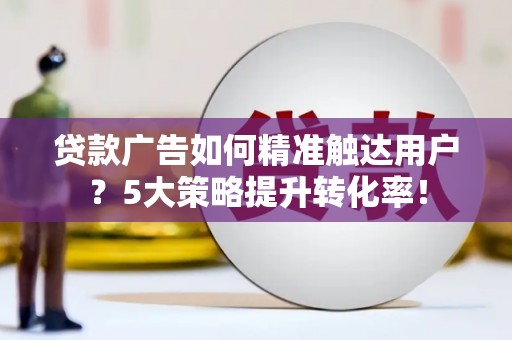 佛山贷款广告如何精准触达用户？5大策略提升转化率！