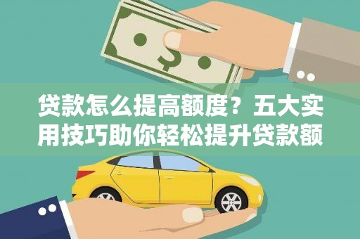佛山贷款怎么提高额度？五大实用技巧助你轻松提升贷款额度