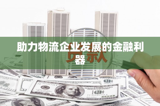 佛山助力物流企业发展的金融利器