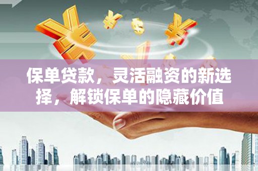 佛山保单贷款，灵活融资的新选择，解锁保单的隐藏价值