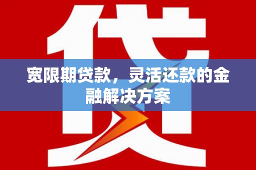 佛山宽限期贷款，灵活还款的金融解决方案