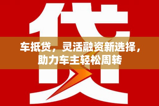 佛山车抵贷，灵活融资新选择，助力车主轻松周转