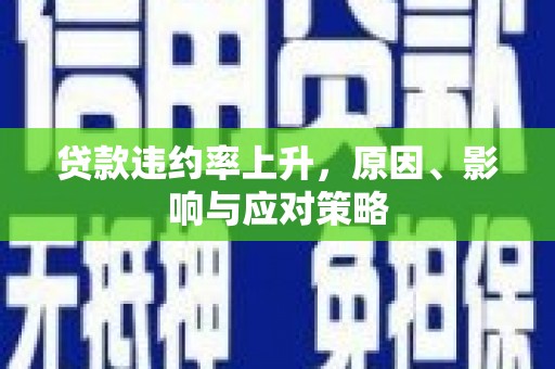 佛山贷款违约率上升，原因、影响与应对策略