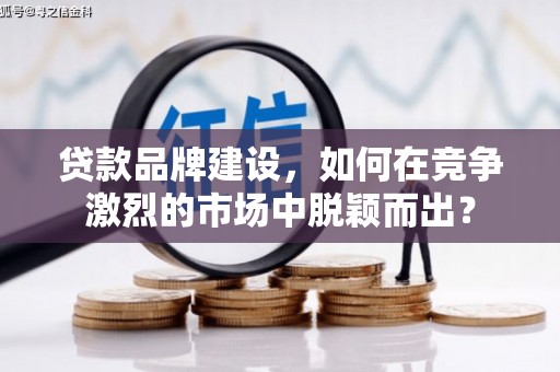 佛山贷款品牌建设，如何在竞争激烈的市场中脱颖而出？