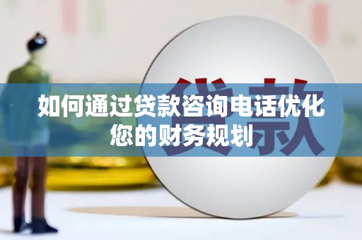佛山如何通过贷款咨询电话优化您的财务规划