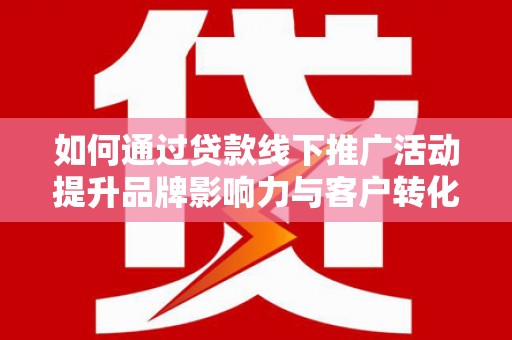 佛山如何通过贷款线下推广活动提升品牌影响力与客户转化率