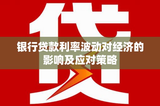 佛山银行贷款利率波动对经济的影响及应对策略