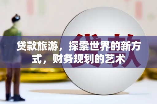 佛山贷款旅游，探索世界的新方式，财务规划的艺术