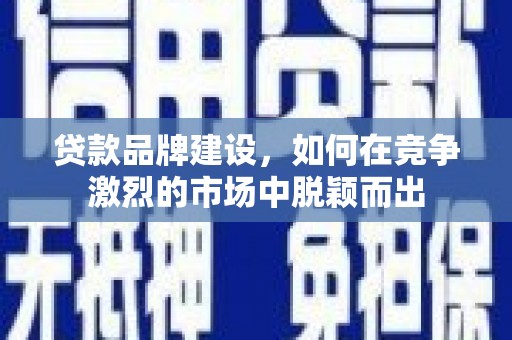 佛山贷款品牌建设，如何在竞争激烈的市场中脱颖而出
