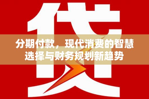 佛山分期付款，现代消费的智慧选择与财务规划新趋势