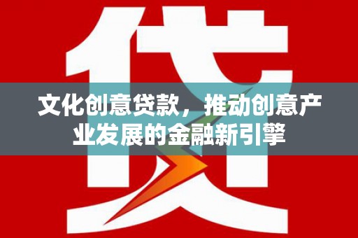 佛山文化创意贷款，推动创意产业发展的金融新引擎