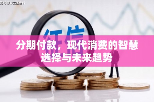佛山分期付款，现代消费的智慧选择与未来趋势