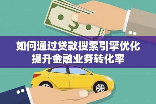 佛山如何通过贷款搜索引擎优化提升金融业务转化率