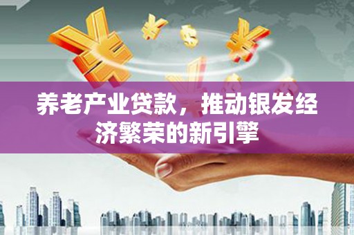 佛山养老产业贷款，推动银发经济繁荣的新引擎