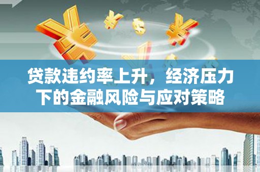 佛山贷款违约率上升，经济压力下的金融风险与应对策略