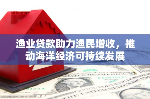 佛山渔业贷款助力渔民增收，推动海洋经济可持续发展