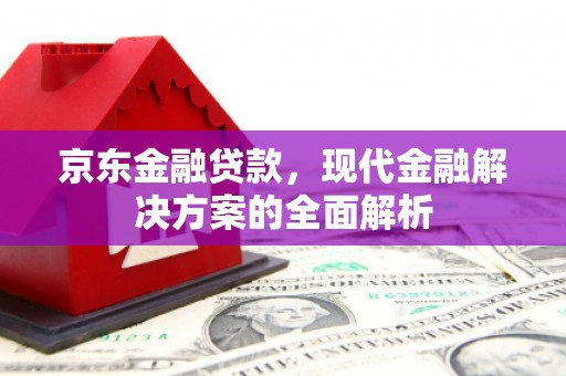 佛山京东金融贷款，现代金融解决方案的全面解析