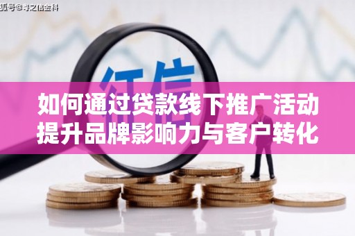 佛山如何通过贷款线下推广活动提升品牌影响力与客户转化率