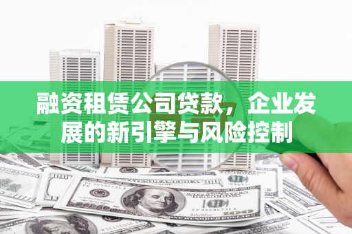 佛山融资租赁公司贷款，企业发展的新引擎与风险控制