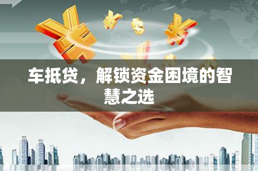 佛山车抵贷，解锁资金困境的智慧之选