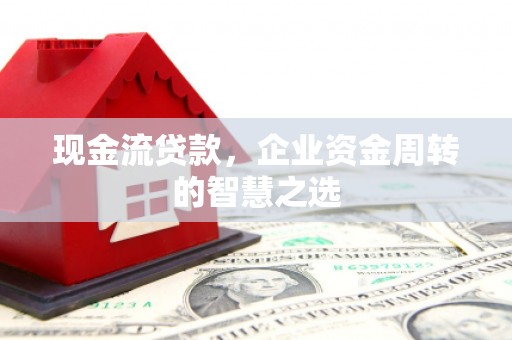 佛山现金流贷款，企业资金周转的智慧之选