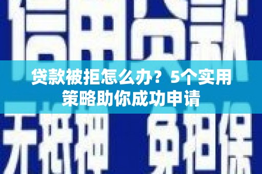 佛山贷款被拒怎么办？5个实用策略助你成功申请