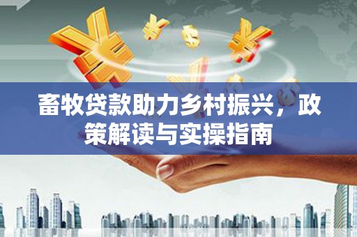 佛山畜牧贷款助力乡村振兴，政策解读与实操指南