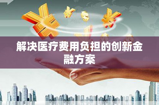 佛山解决医疗费用负担的创新金融方案
