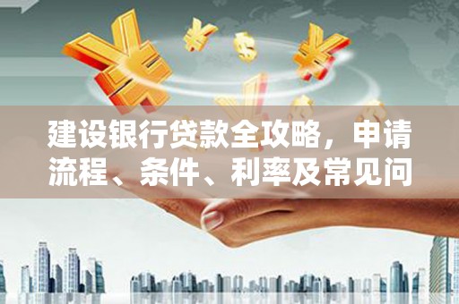 佛山建设银行贷款全攻略，申请流程、条件、利率及常见问题解答