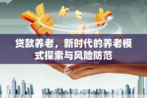 佛山贷款养老，新时代的养老模式探索与风险防范